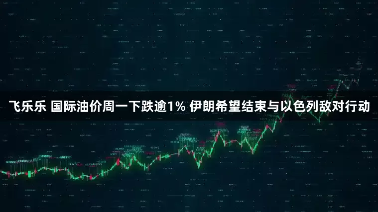 飞乐乐 国际油价周一下跌逾1% 伊朗希望结束与以色列敌对行动