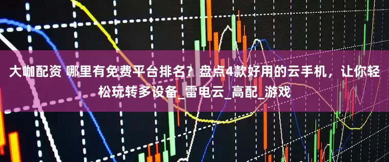 大咖配资 哪里有免费平台排名？盘点4款好用的云手机，让你轻松玩转多设备_雷电云_高配_游戏