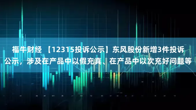 福牛财经 【12315投诉公示】东风股份新增3件投诉公示，涉及在产品中以假充真、在产品中以次充好问题等