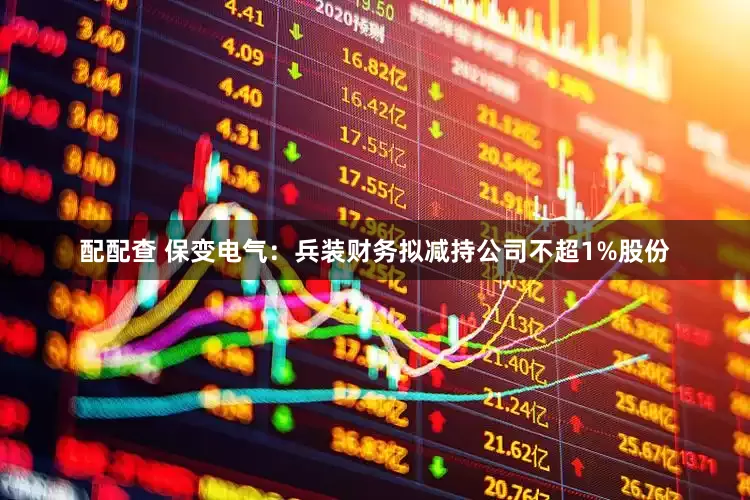 配配查 保变电气：兵装财务拟减持公司不超1%股份