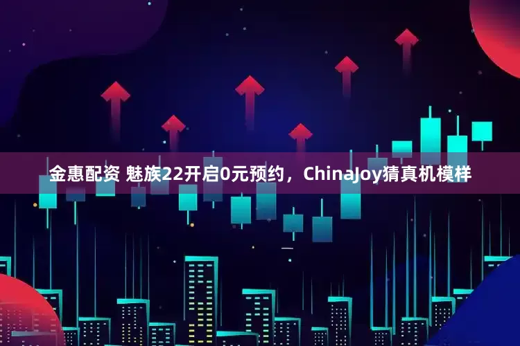金惠配资 魅族22开启0元预约，ChinaJoy猜真机模样