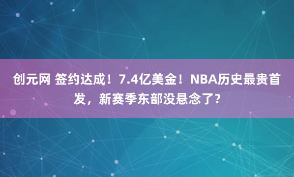 创元网 签约达成！7.4亿美金！NBA历史最贵首发，新赛季东部没悬念了？