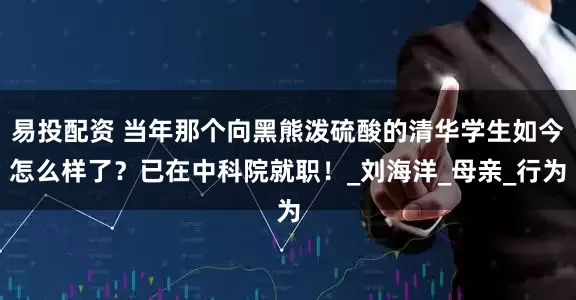 易投配资 当年那个向黑熊泼硫酸的清华学生如今怎么样了？已在中科院就职！_刘海洋_母亲_行为