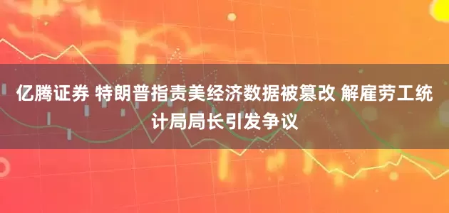 亿腾证券 特朗普指责美经济数据被篡改 解雇劳工统计局局长引发争议