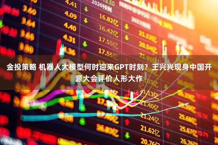 金投策略 机器人大模型何时迎来GPT时刻？王兴兴现身中国开源大会评价人形大作