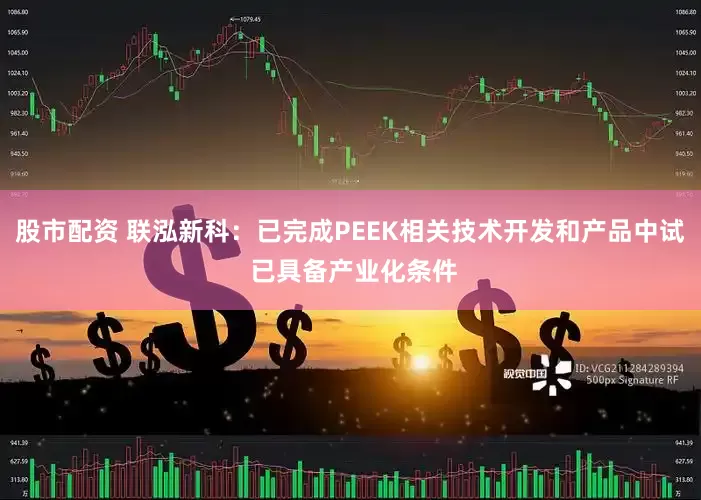 股市配资 联泓新科：已完成PEEK相关技术开发和产品中试 已具备产业化条件