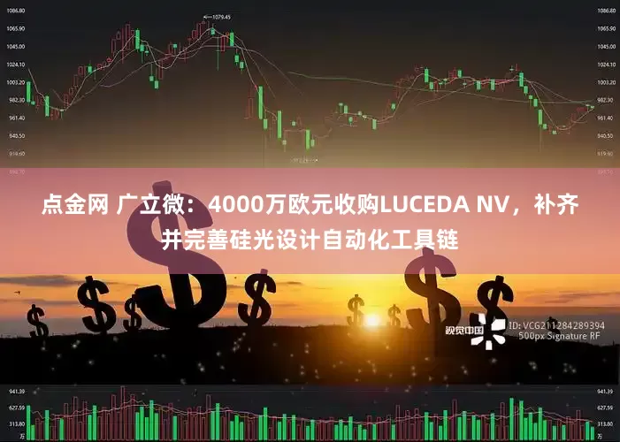 点金网 广立微：4000万欧元收购LUCEDA NV，补齐并完善硅光设计自动化工具链