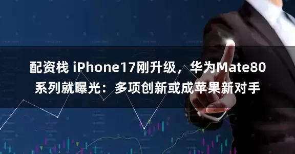 配资栈 iPhone17刚升级，华为Mate80系列就曝光：多项创新或成苹果新对手