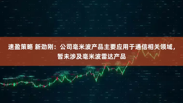 速盈策略 新劲刚：公司毫米波产品主要应用于通信相关领域，暂未涉及毫米波雷达产品