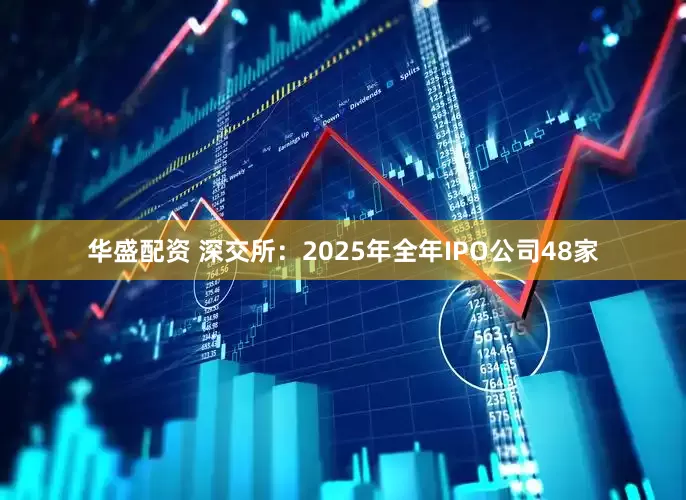 华盛配资 深交所:2025年全年IPO公司48家