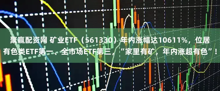 聚赢配资网 矿业ETF（561330）年内涨幅达10611%，位居有色类ETF第一、全市场ETF第三，“家里有矿，年内涨超有色”！