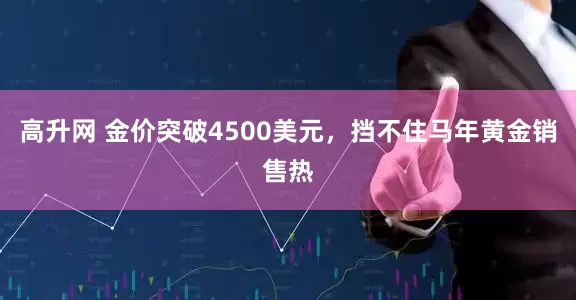 高升网 金价突破4500美元，挡不住马年黄金销售热