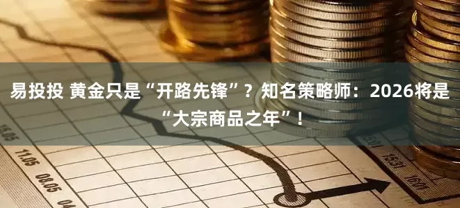 易投投 黄金只是“开路先锋”？知名策略师：2026将是“大宗商品之年”！