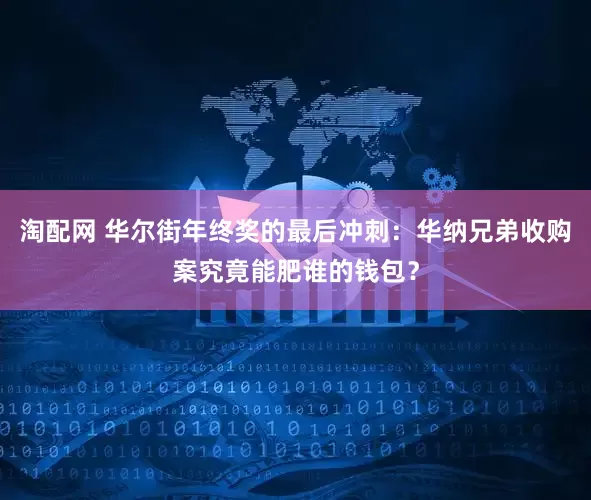 淘配网 华尔街年终奖的最后冲刺：华纳兄弟收购案究竟能肥谁的钱包？