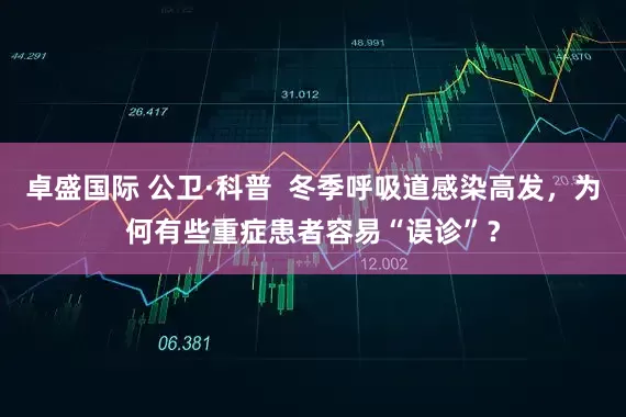 卓盛国际 公卫·科普  冬季呼吸道感染高发，为何有些重症患者容易“误诊”？