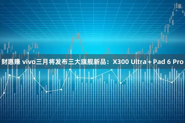 财惠赚 vivo三月将发布三大旗舰新品:X300 Ultra+Pad 6 Pro